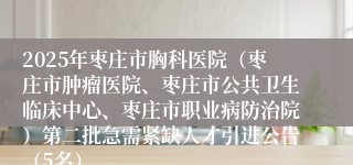2025年枣庄市胸科医院（枣庄市肿瘤医院、枣庄市公共卫生临床中心、枣庄市职业病防治院）第二批急需紧缺人才引进公告（5名）