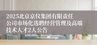 2025北京京仪集团有限责任公司市场化选聘经营管理及高端技术人才2人公告