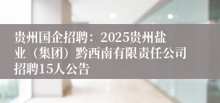 贵州国企招聘:2025贵州盐业(集团)黔西南有限责任公司招聘15人公告