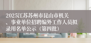 2025江苏苏州市昆山市机关、事业单位招聘编外工作人员拟录用名单公示(第四批)