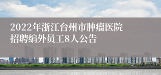 2022年浙江台州市肿瘤医院招聘编外员工8人公告