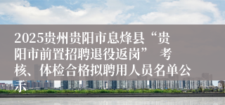 2025贵州贵阳市息烽县“贵阳市前置招聘退役返岗” 考核、体检合格拟聘用人员名单公示