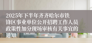 2025年下半年齐齐哈尔市铁锋区事业单位公开招聘工作人员政策性加分现场审核有关事宜的通知