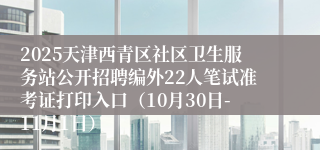 2025天津西青区社区卫生服务站公开招聘编外22人笔试准考证打印入口（10月30日-11月1日）