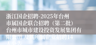 浙江国企招聘-2025年台州市属国企联合招聘(第二批) 台州市城市建设投资发展集团有限公司 及其所属企业招聘14人公告
