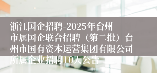 浙江国企招聘-2025年台州市属国企联合招聘(第二批)台州市国有资本运营集团有限公司所属企业招聘10人公告