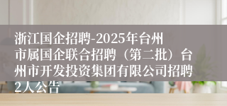 浙江国企招聘-2025年台州市属国企联合招聘（第二批）台州市开发投资集团有限公司招聘2人公告