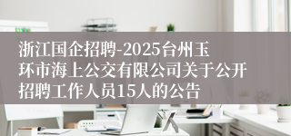 浙江国企招聘-2025台州玉环市海上公交有限公司关于公开招聘工作人员15人的公告