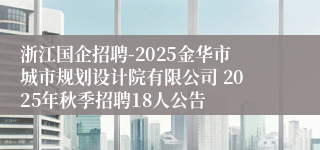 浙江国企招聘-2025金华市城市规划设计院有限公司 2025年秋季招聘18人公告