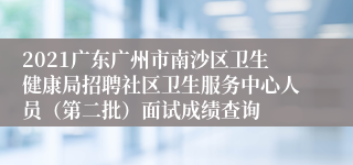 2021广东广州市南沙区卫生健康局招聘社区卫生服务中心人员（第二批）面试成绩查询