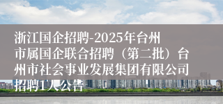 浙江国企招聘-2025年台州市属国企联合招聘（第二批）台州市社会事业发展集团有限公司招聘1人公告