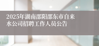 2025年湖南邵阳邵东市自来水公司招聘工作人员公告