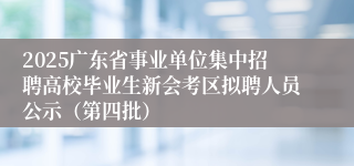 2025广东省事业单位集中招聘高校毕业生新会考区拟聘人员公示（第四批）