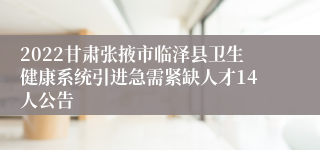 2022甘肃张掖市临泽县卫生健康系统引进急需紧缺人才14人公告