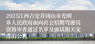 2025江西吉安井冈山市光明乡人民政府面向社会招聘驾驶员资格审查通过名单及面试相关安排的公告
