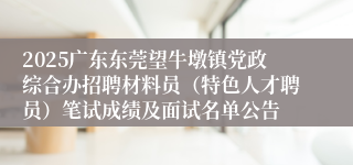 2025广东东莞望牛墩镇党政综合办招聘材料员（特色人才聘员）笔试成绩及面试名单公告