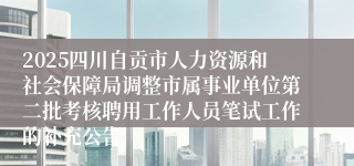 2025四川自贡市人力资源和社会保障局调整市属事业单位第二批考核聘用工作人员笔试工作的补充公告