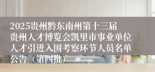 2025贵州黔东南州第十三届贵州人才博览会凯里市事业单位人才引进入围考察环节人员名单公告（第四批）