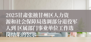 2025甘肃张掖甘州区人力资源和社会保障局选调部分退役军人到 区属部门事业单位工作选岗结果的公示