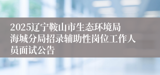 2025辽宁鞍山市生态环境局海城分局招录辅助性岗位工作人员面试公告