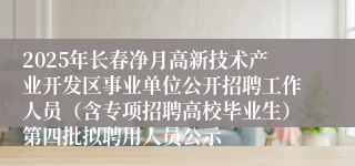 2025年长春净月高新技术产业开发区事业单位公开招聘工作人员(含专项招聘高校毕业生)第四批拟聘用人员公示