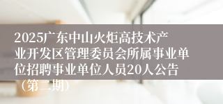 2025广东中山火炬高技术产业开发区管理委员会所属事业单位招聘事业单位人员20人公告(第二期)