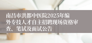 南昌市洪都中医院2025年编外专技人才自主招聘现场资格审查、笔试及面试公告