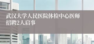 武汉大学人民医院体检中心医师招聘2人启事