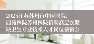 2025江苏苏州市中医医院、西苑医院苏州医院招聘高层次紧缺卫生专业技术人才岗位核销公告