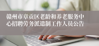 赣州市章贡区老龄和养老服务中心招聘劳务派遣制工作人员公告