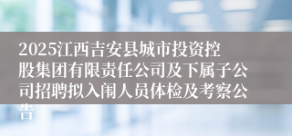 2025江西吉安县城市投资控股集团有限责任公司及下属子公司招聘拟入闱人员体检及考察公告