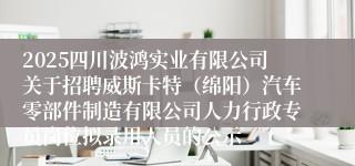 2025四川波鸿实业有限公司关于招聘威斯卡特（绵阳）汽车零部件制造有限公司人力行政专员岗位拟录用人员的公示