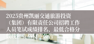 2025贵州凯丽交通旅游投资(集团)有限责任公司招聘工作人员笔试成绩排名、最低合格分数线和资格复审公告
