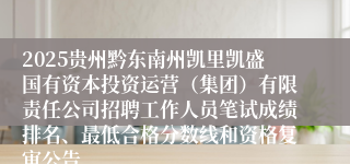 2025贵州黔东南州凯里凯盛国有资本投资运营（集团）有限责任公司招聘工作人员笔试成绩排名、最低合格分数线和资格复审公告