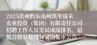 2025贵州黔东南州凯里瑞禾农业投资（集团）有限责任公司招聘工作人员笔试成绩排名、最低合格分数线和资格复审公告