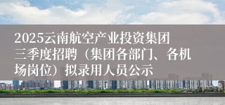 2025云南航空产业投资集团三季度招聘(集团各部门、各机场岗位)拟录用人员公示