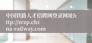 中国铁路人才招聘网登录网址http://rczp.china-railway.com.cn