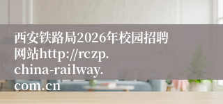 西安铁路局2026年校园招聘网站http://rczp.china-railway.com.cn