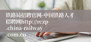 铁路局招聘官网-中国铁路人才招聘网http://rczp.china-railway.com.cn
