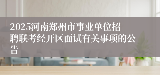 2025河南郑州市事业单位招聘联考经开区面试有关事项的公告