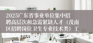 2025广东省事业单位集中招聘高层次和急需紧缺人才（茂南区招聘岗位卫生专业技术类）工作人员拟聘用人员（第二批）公示
