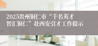 2025贵州铜仁市“千名英才智汇铜仁”赴西安引才工作提示
