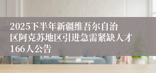 2025下半年新疆维吾尔自治区阿克苏地区引进急需紧缺人才166人公告