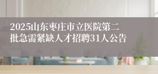 2025山东枣庄市立医院第二批急需紧缺人才招聘31人公告