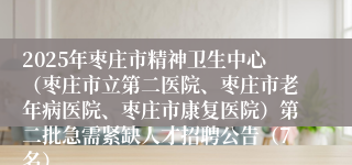 2025年枣庄市精神卫生中心(枣庄市立第二医院、枣庄市老年病医院、枣庄市康复医院)第二批急需紧缺人才招聘公告(7名)