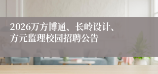 2026万方博通、长岭设计、方元监理校园招聘公告