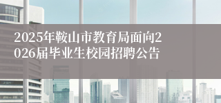 2025年鞍山市教育局面向2026届毕业生校园招聘公告