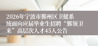 2026年宁波市鄞州区卫健系统面向应届毕业生招聘“鄞领卫来”高层次人才45人公告