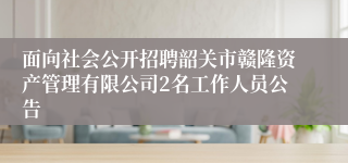 面向社会公开招聘韶关市赣隆资产管理有限公司2名工作人员公告