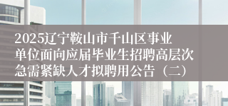 2025辽宁鞍山市千山区事业单位面向应届毕业生招聘高层次急需紧缺人才拟聘用公告（二）